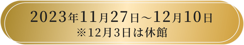 2023年11月27日〜12月10日 ※12月3日は休館